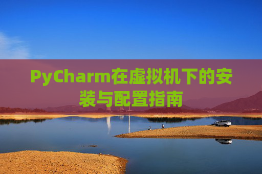 PyCharm在虚拟机下的安装与配置指南