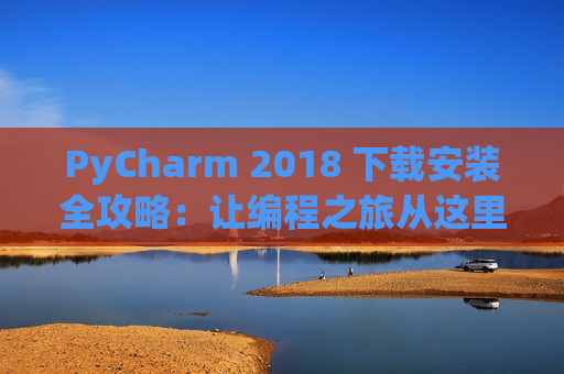 PyCharm 2018 下载安装全攻略：让编程之旅从这里开始