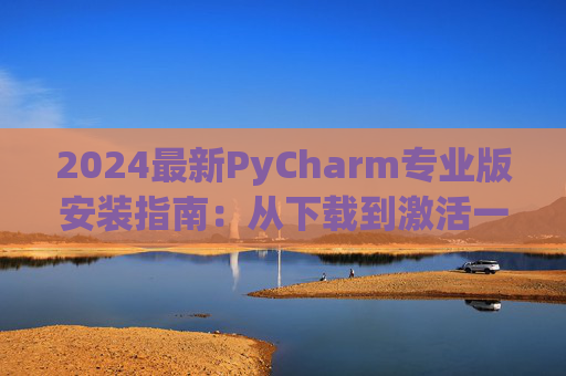 2024最新PyCharm专业版安装指南：从下载到激活一步到位
