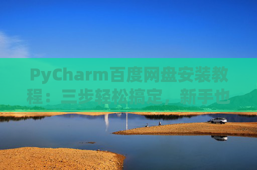 PyCharm百度网盘安装教程：三步轻松搞定，新手也能快速上手